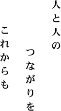 人と人の つながりを これからも